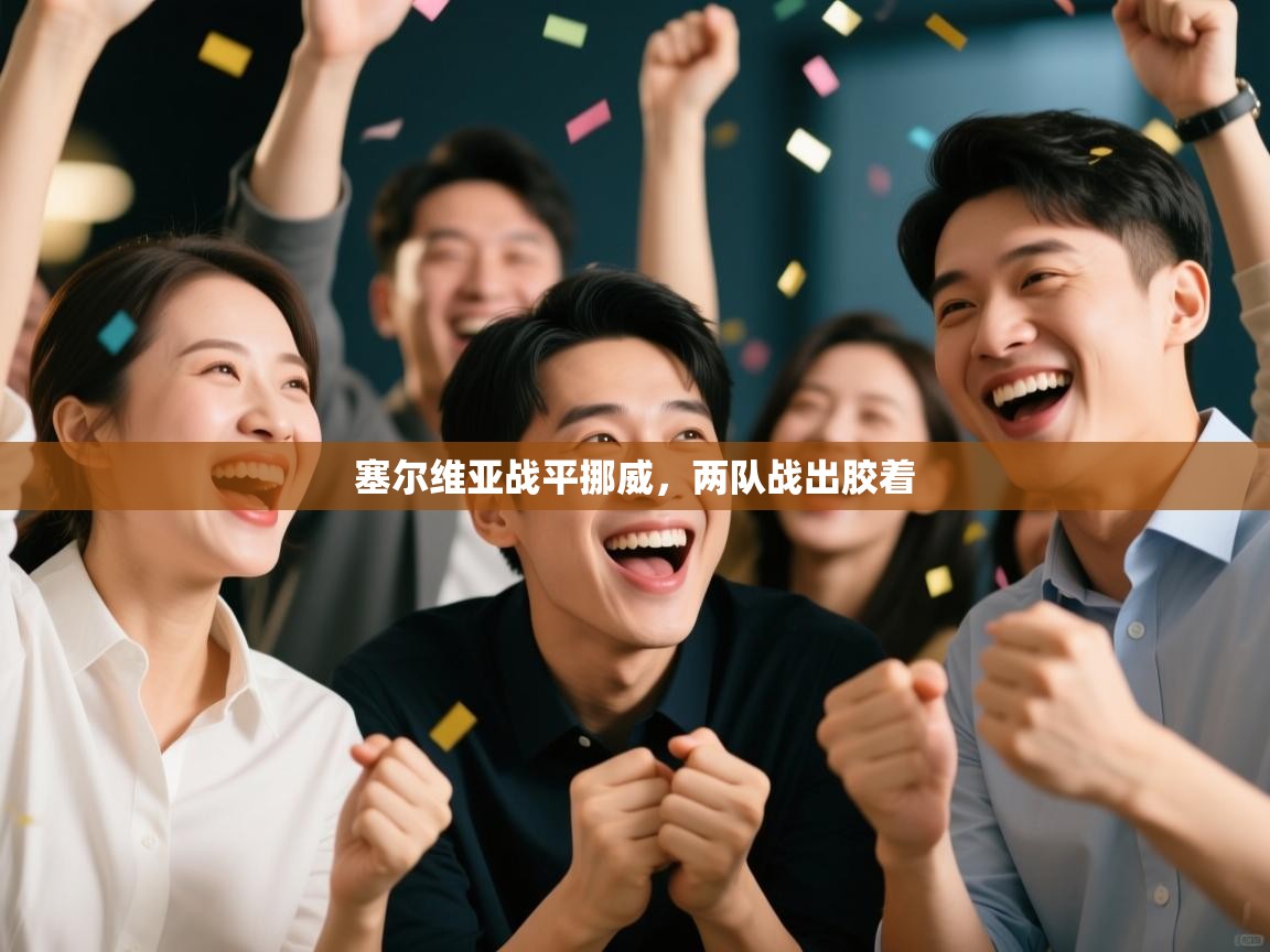 开云kaiyun体育app入口下载官网-塞尔维亚战平挪威,两队战出胶着 第3张