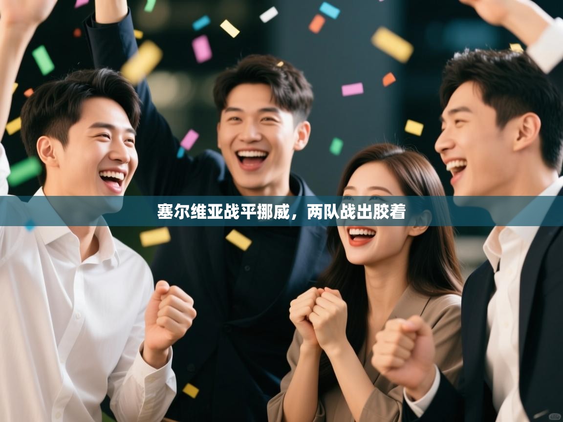 开云kaiyun体育app入口下载官网-塞尔维亚战平挪威,两队战出胶着 第4张