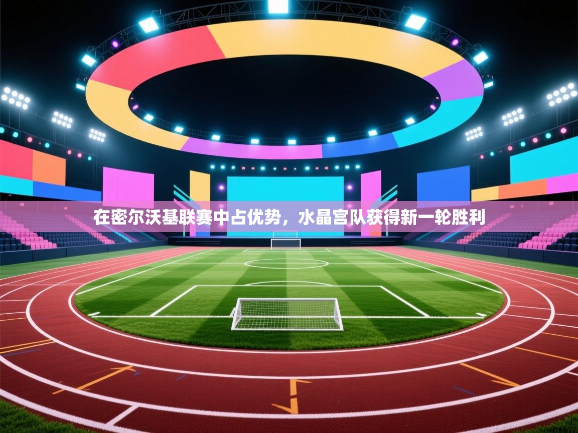 开云体育工单提交入口-在密尔沃基联赛中占优势,水晶宫队获得新一轮胜利 第4张