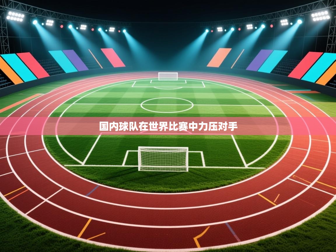 开云体育注册app-国内球队在世界比赛中力压对手 第2张