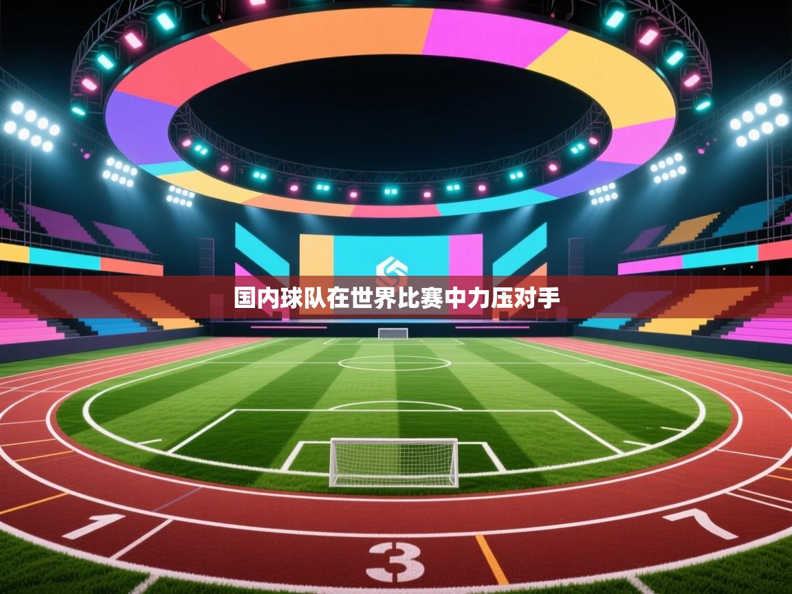 开云体育注册app-国内球队在世界比赛中力压对手 第3张