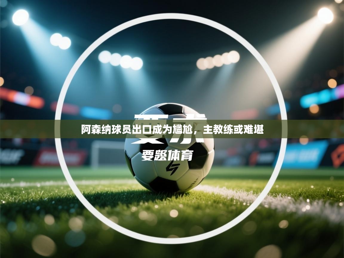 开云体育入口下载-阿森纳球员出口成为尴尬,主教练或难堪 第2张