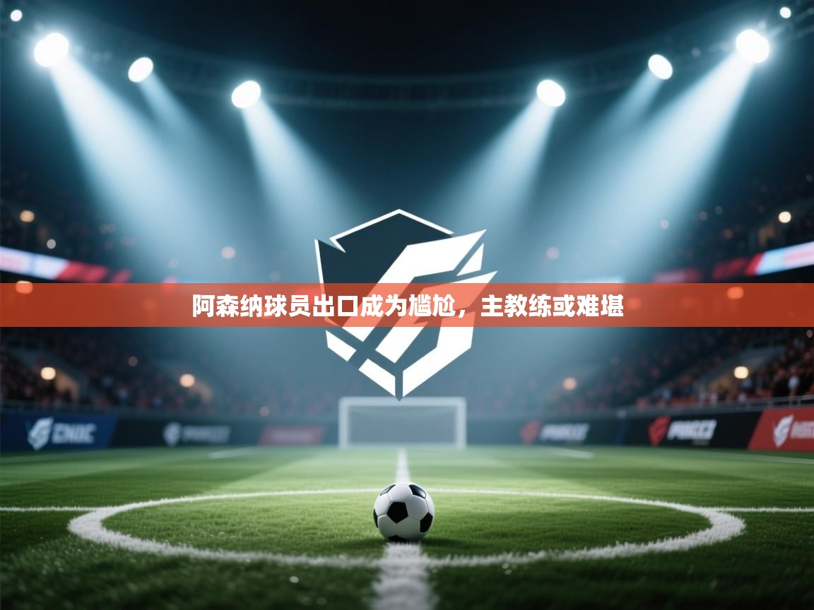 开云体育入口下载-阿森纳球员出口成为尴尬,主教练或难堪 第1张