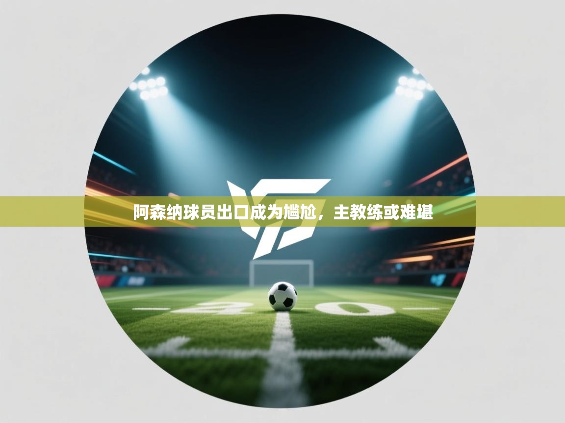 开云体育入口下载-阿森纳球员出口成为尴尬,主教练或难堪 第3张