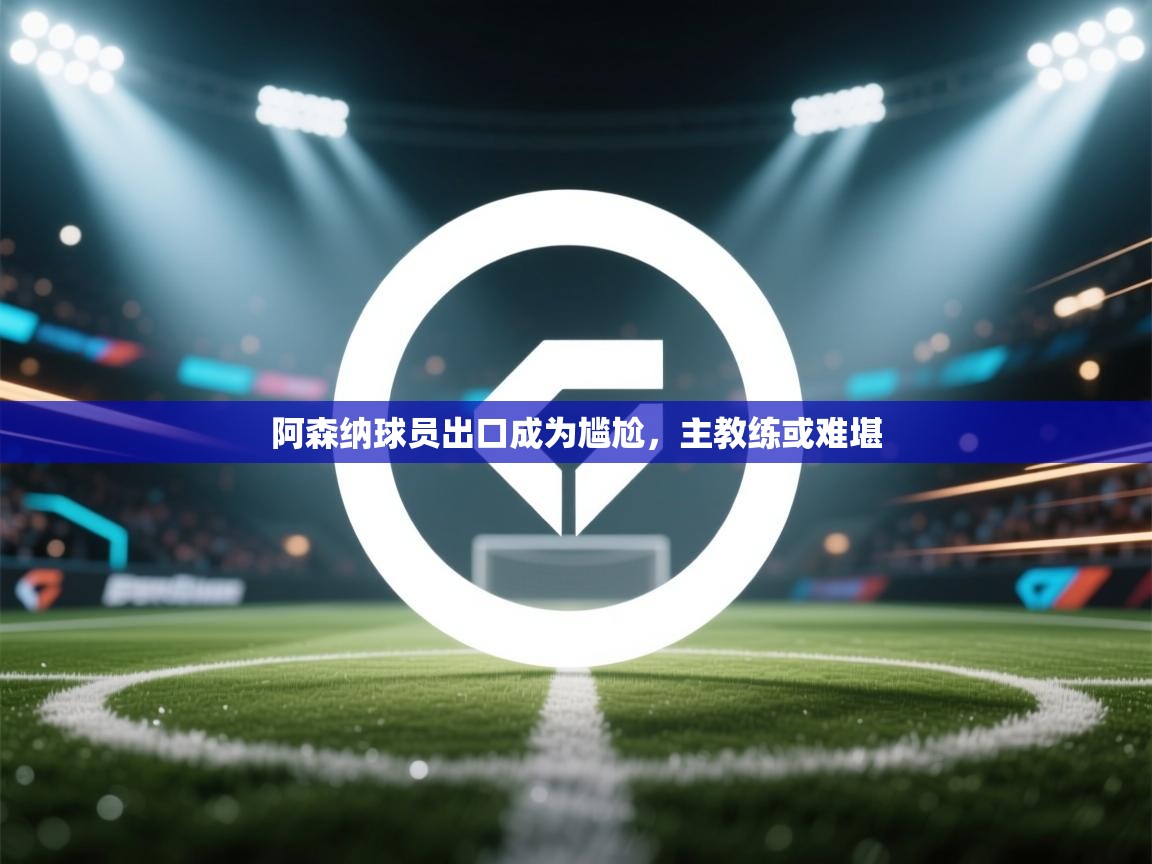 开云体育入口下载-阿森纳球员出口成为尴尬,主教练或难堪 第4张