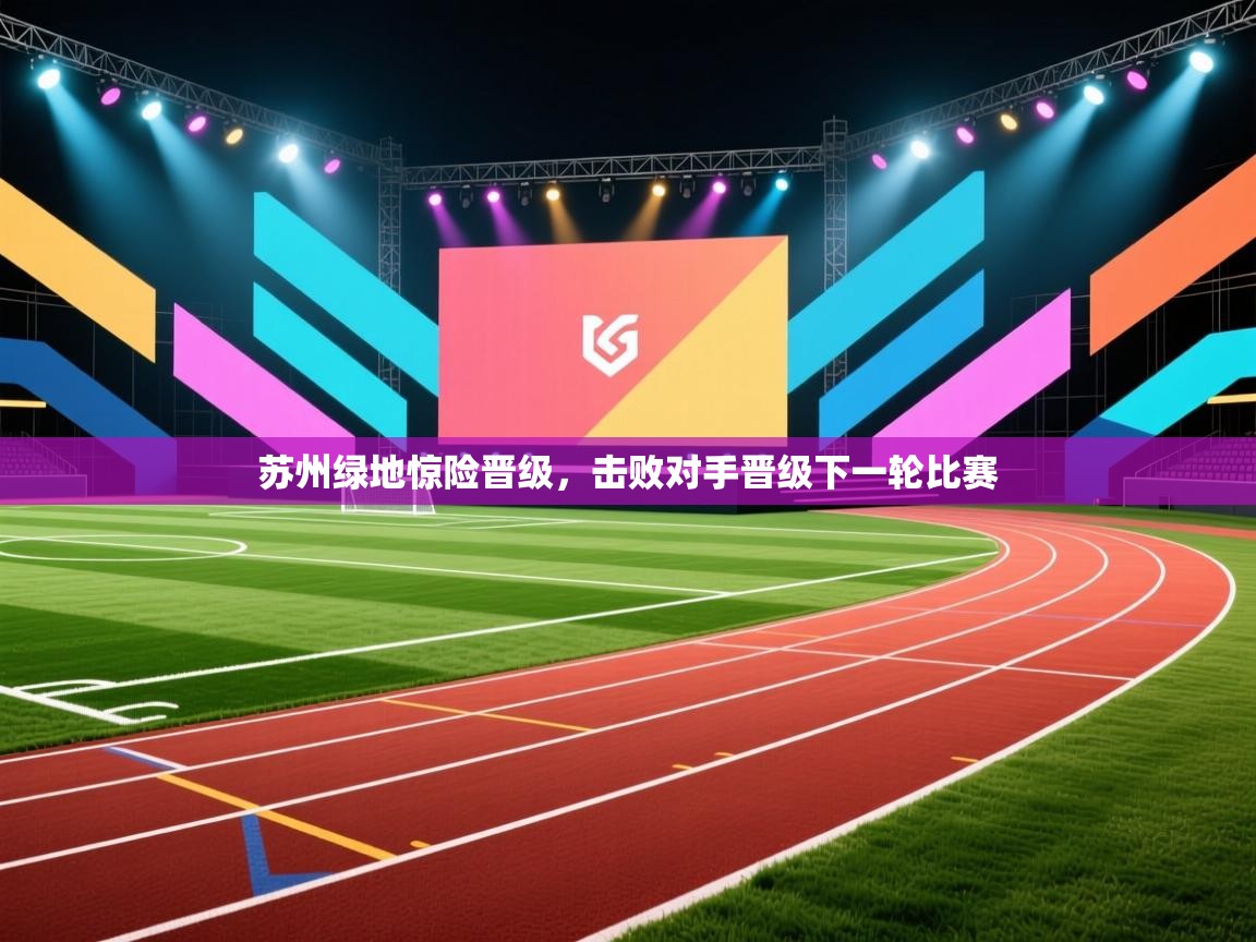 开云体育热门赛事直达-苏州绿地惊险晋级,击败对手晋级下一轮比赛 第2张