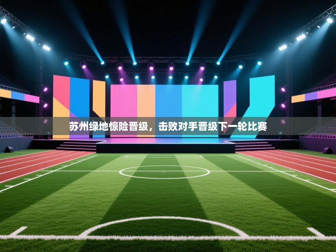 开云体育热门赛事直达-苏州绿地惊险晋级,击败对手晋级下一轮比赛 第3张