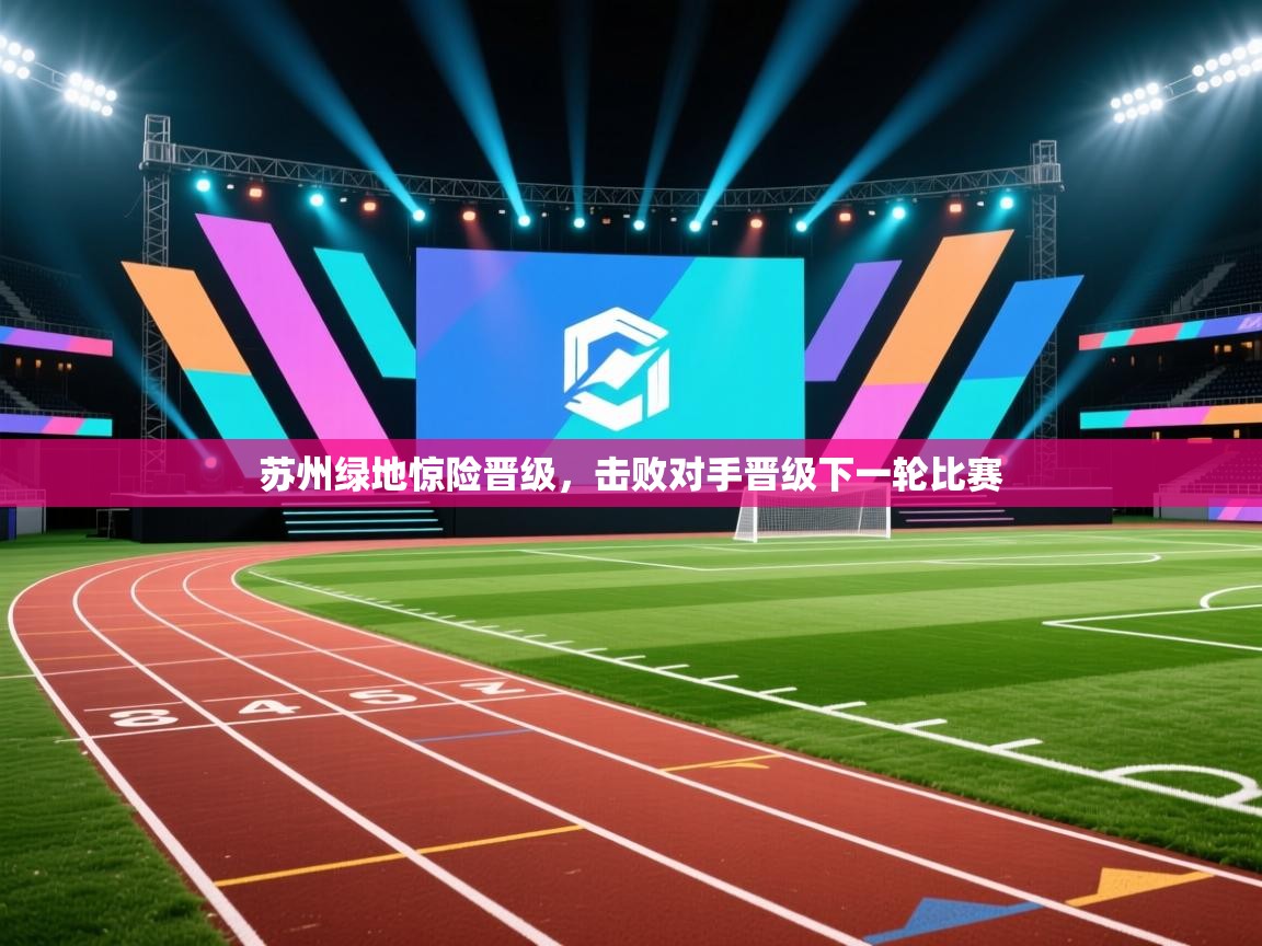 开云体育热门赛事直达-苏州绿地惊险晋级,击败对手晋级下一轮比赛 第4张