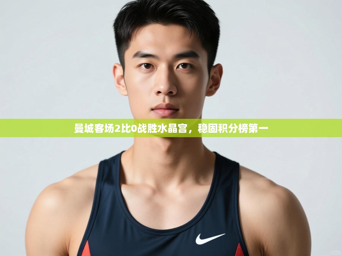 开云体育账号申诉通道-曼城客场2比0战胜水晶宫,稳固积分榜第一 第2张