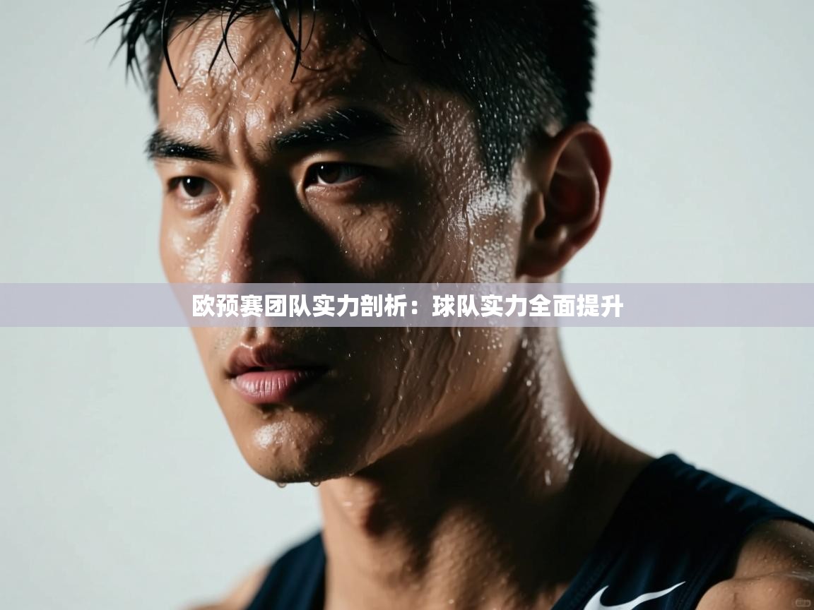 云开体育-欧预赛团队实力剖析:球队实力全面提升 第2张