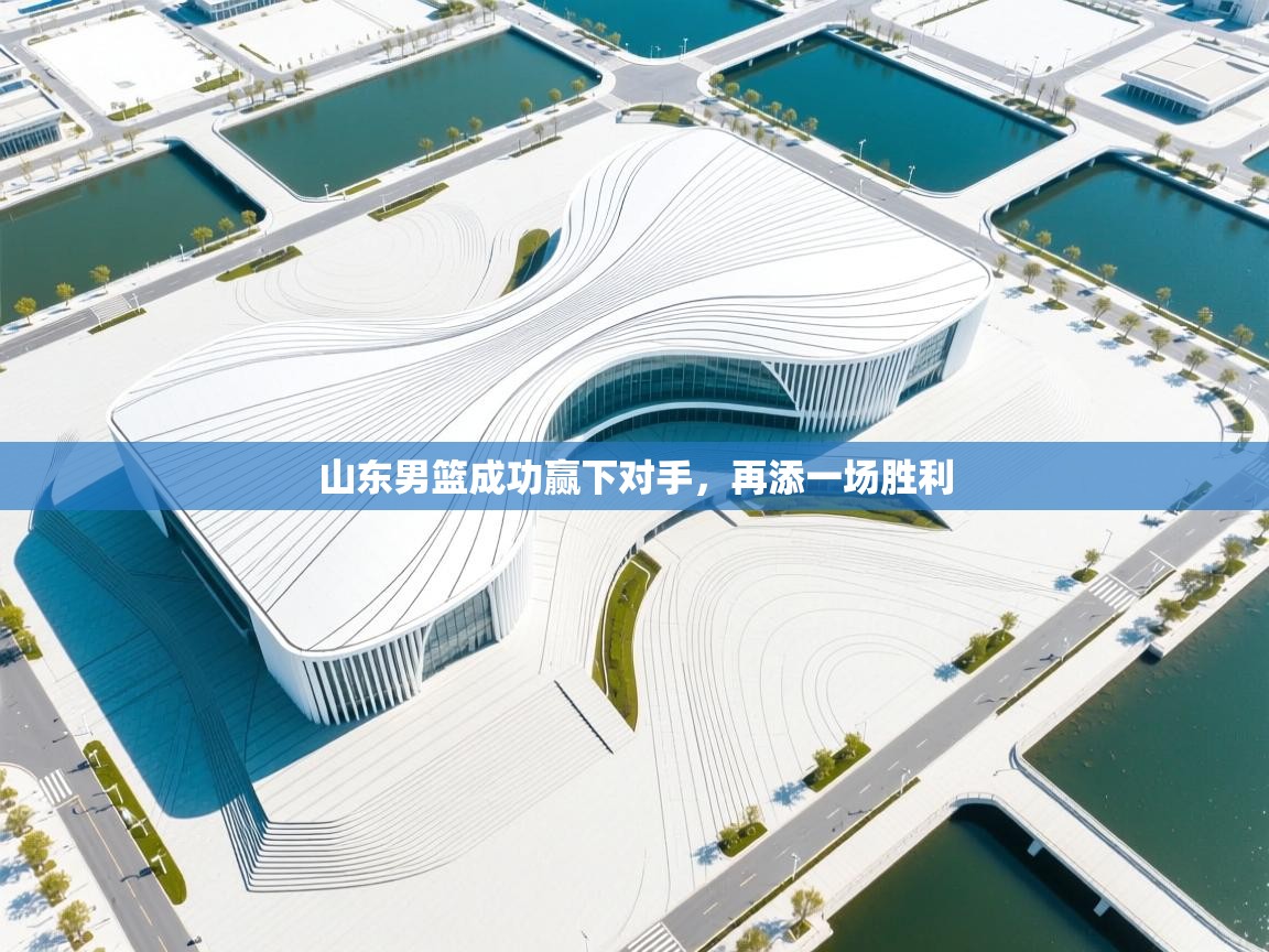 开云体育下载-山东男篮成功赢下对手,再添一场胜利 第3张