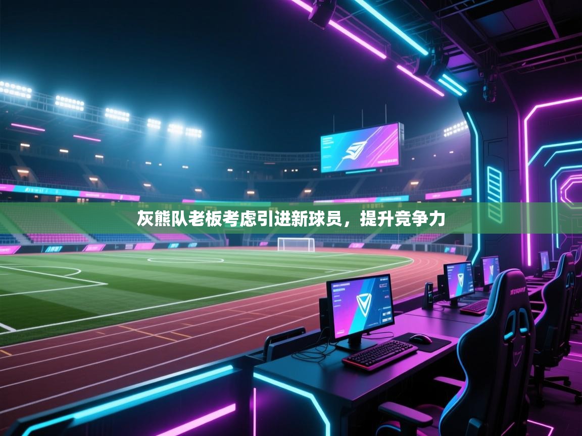 开云体育入口客服-灰熊队老板考虑引进新球员，提升竞争力  第2张