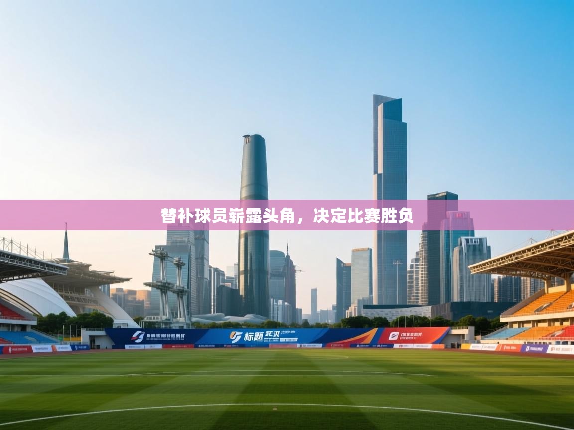 开云直播-替补球员崭露头角，决定比赛胜负  第2张