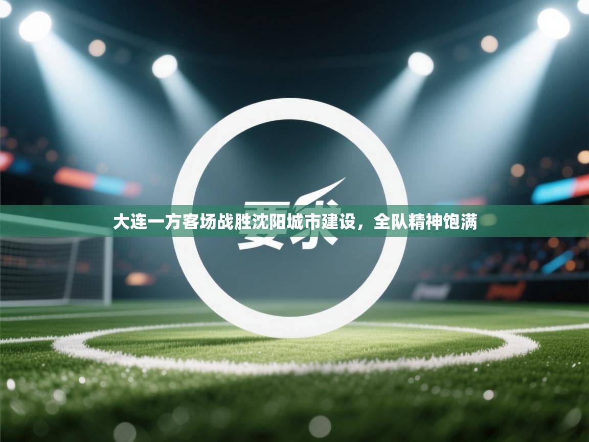 开云注册-大连一方客场战胜沈阳城市建设，全队精神饱满  第3张