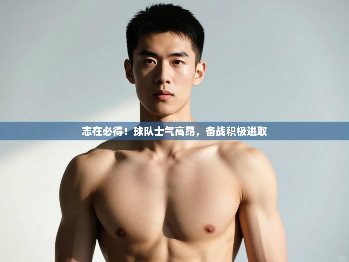 开云体育app下载链接-志在必得！球队士气高昂，备战积极进取  第2张