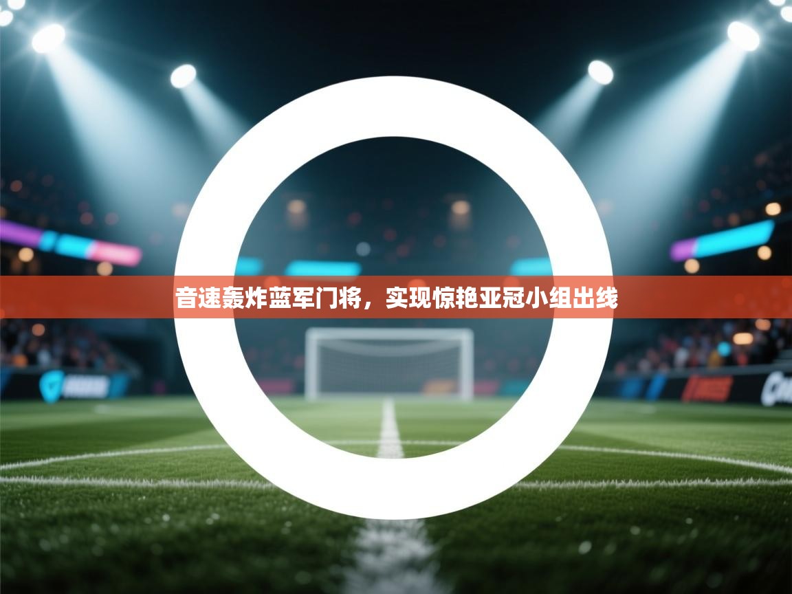 开云平台-音速轰炸蓝军门将,实现惊艳亚冠小组出线 第1张