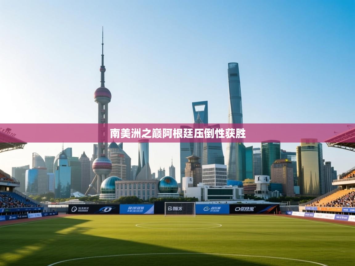 云开体育app官网入口-南美洲之巅阿根廷压倒性获胜 第2张