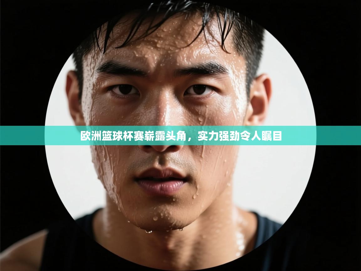 开云邀请码-欧洲篮球杯赛崭露头角，实力强劲令人瞩目  第2张