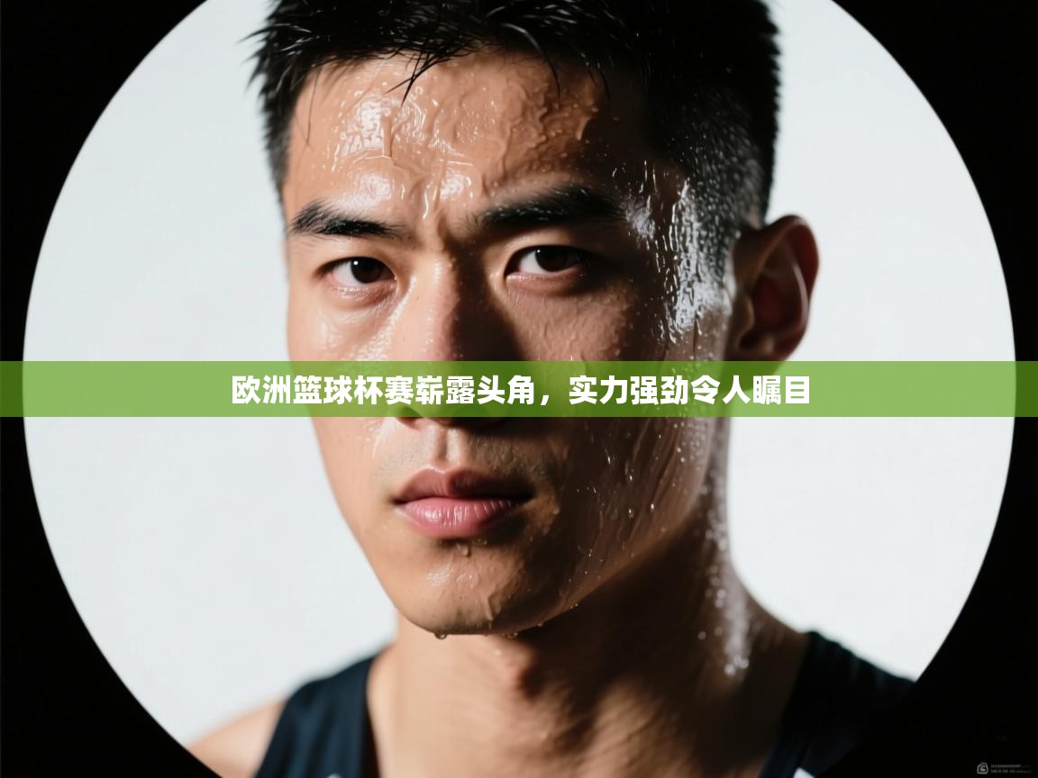 开云邀请码-欧洲篮球杯赛崭露头角，实力强劲令人瞩目  第4张