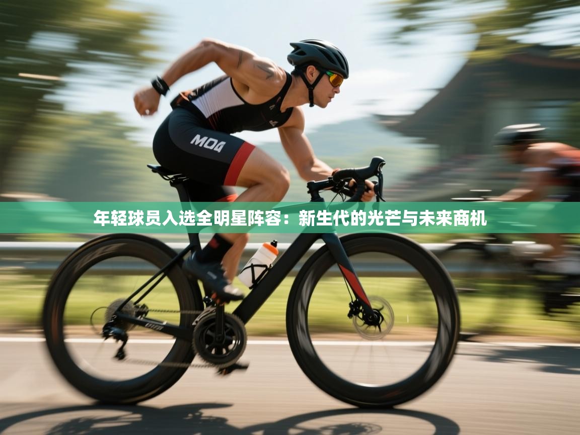 云开体育官网登录入口手机版-年轻球员入选全明星阵容:新生代的光芒与未来商机 第1张