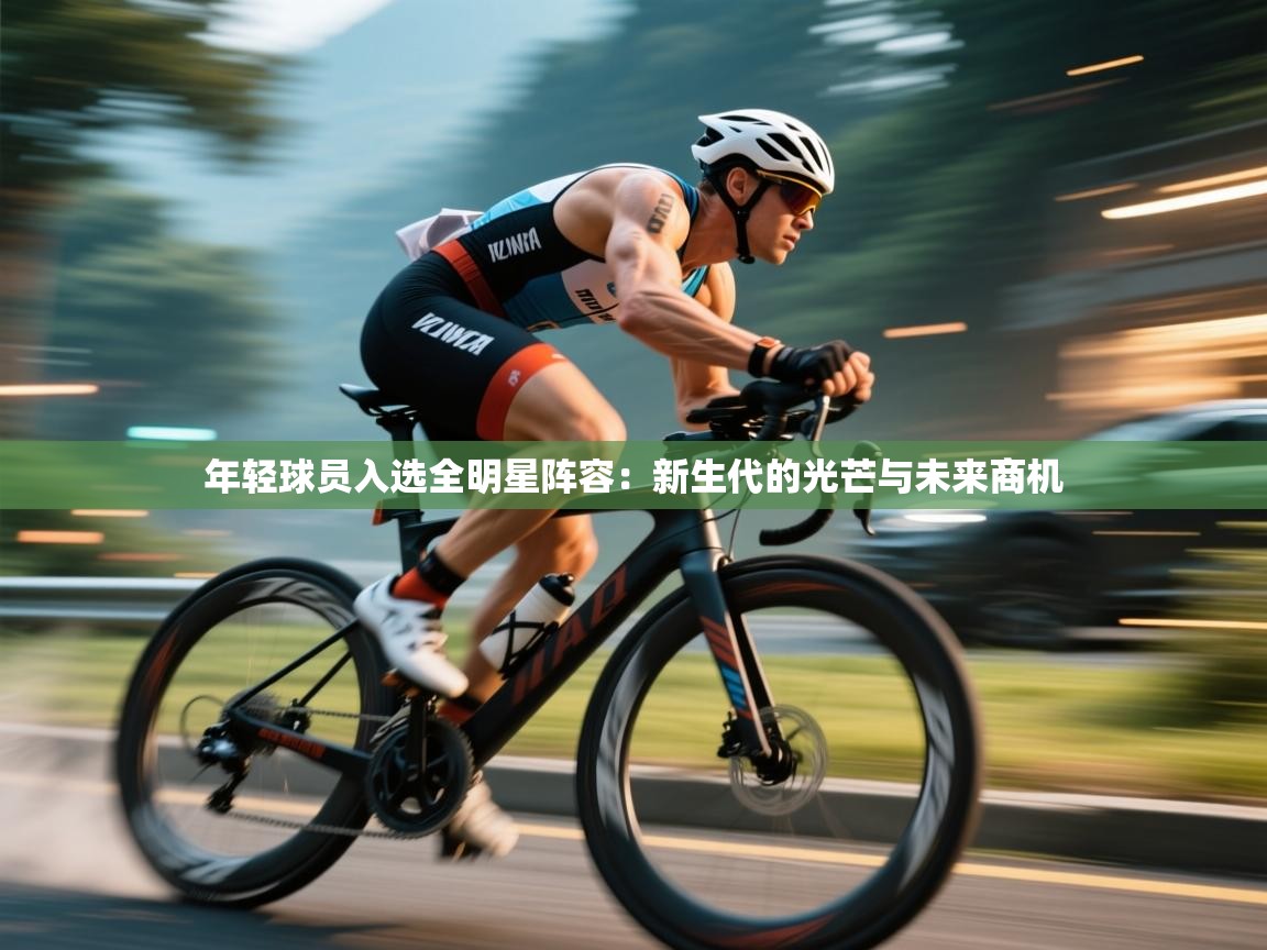 云开体育官网登录入口手机版-年轻球员入选全明星阵容:新生代的光芒与未来商机 第3张